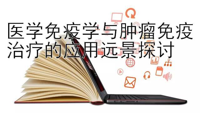 医学免疫学与肿瘤免疫治疗的应用远景探讨