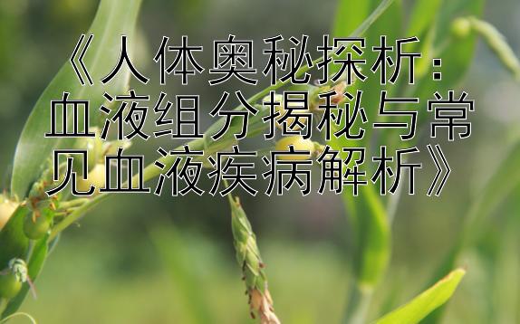 《人体奥秘探析：血液组分揭秘与常见血液疾病解析》