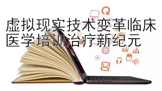 虚拟现实技术变革临床医学培训治疗新纪元