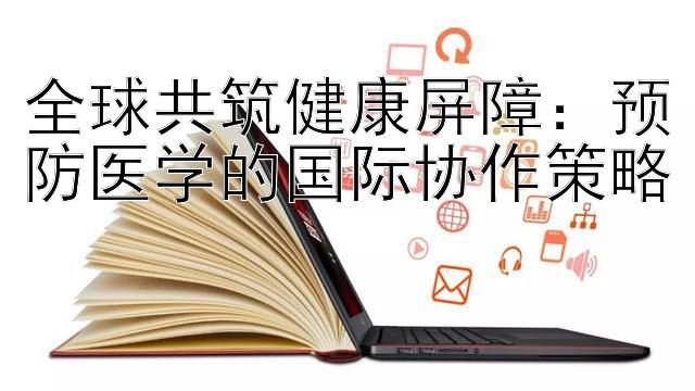 全球共筑健康屏障：预防医学的国际协作策略