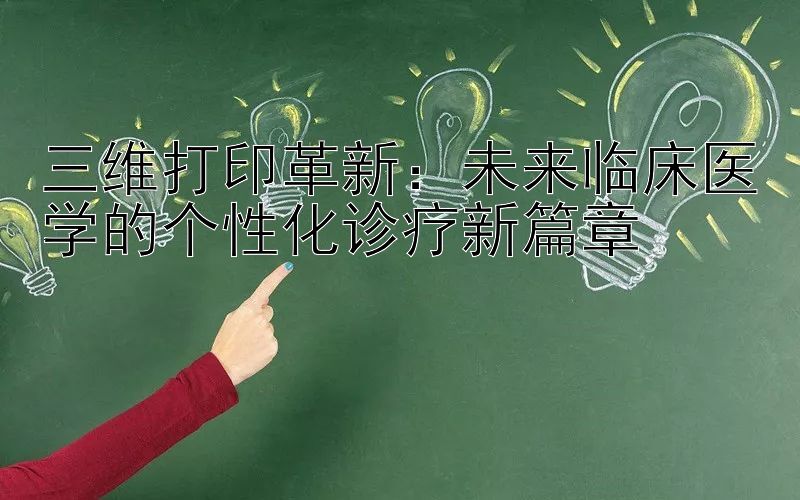 三维打印革新：未来临床医学的个性化诊疗新篇章