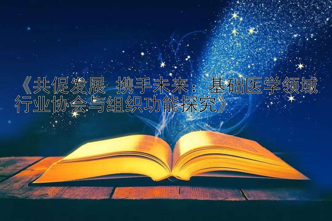 《共促发展 携手未来：基础医学领域行业协会与组织功能探究》