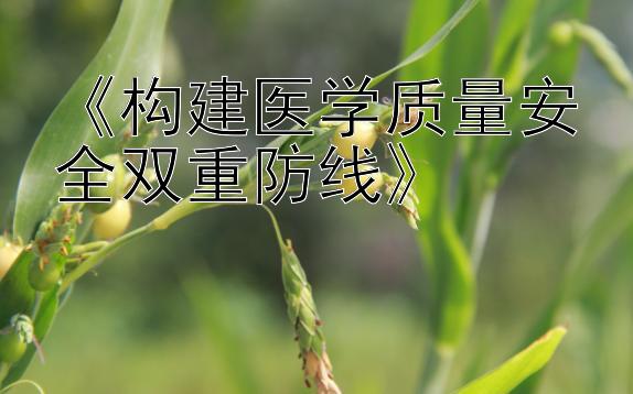 《构建医学质量安全双重防线》