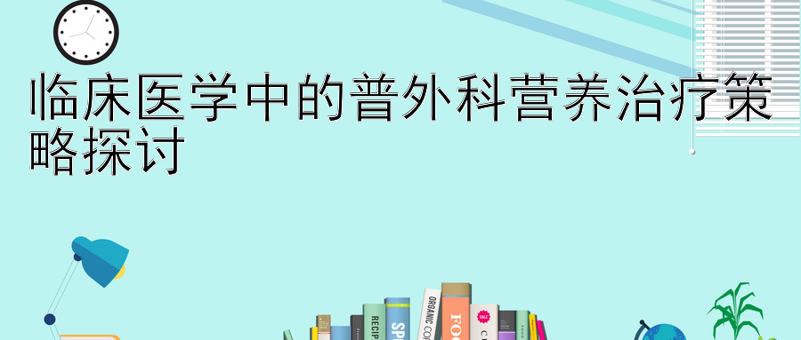 临床医学中的普外科营养治疗策略探讨