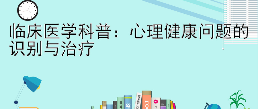 临床医学科普：心理健康问题的识别与治疗