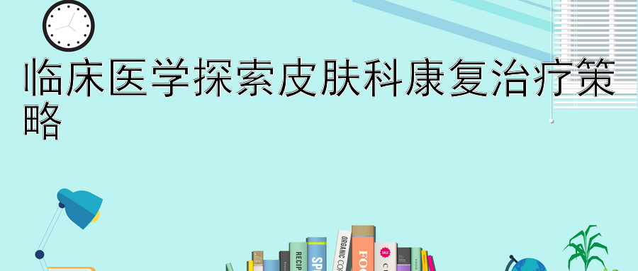 临床医学探索皮肤科康复治疗策略