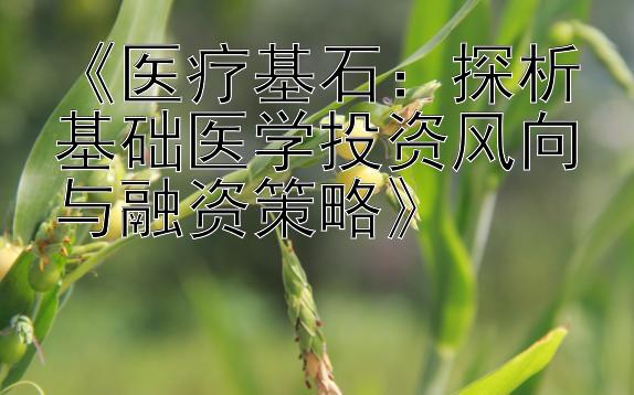 《医疗基石：探析基础医学投资风向与融资策略》