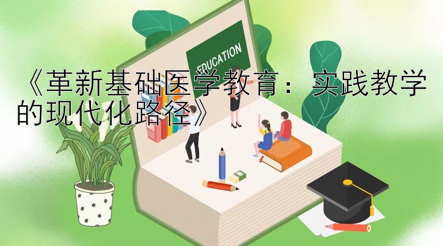 《革新基础医学教育：实践教学的现代化路径》