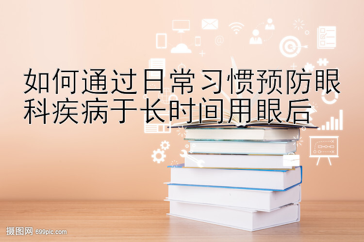 如何通过日常习惯预防眼科疾病于长时间用眼后