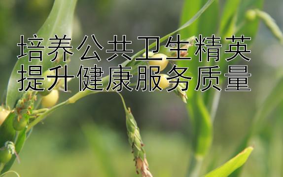 培养公共卫生精英 提升健康服务质量