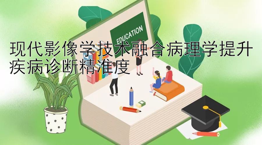 现代影像学技术融合病理学提升疾病诊断精准度