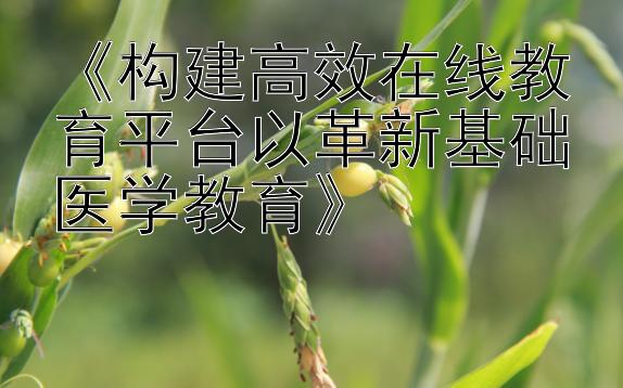 《构建高效在线教育平台以革新基础医学教育》