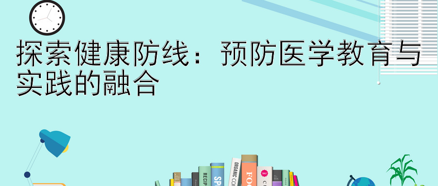 探索健康防线：预防医学教育与实践的融合