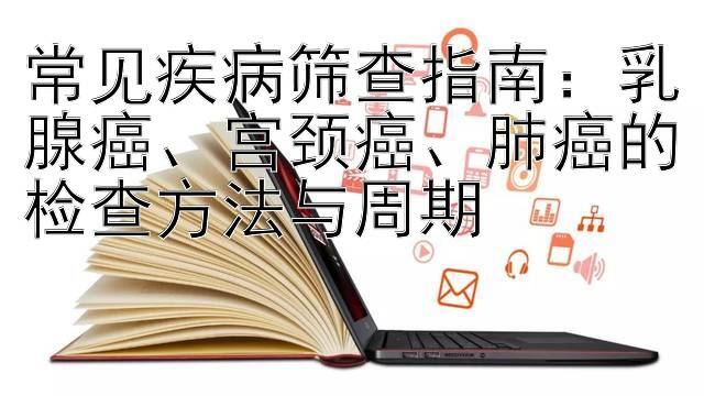 常见疾病筛查指南：乳腺癌、宫颈癌、肺癌的检查方法与周期