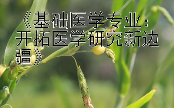 《基础医学专业：开拓医学研究新边疆》