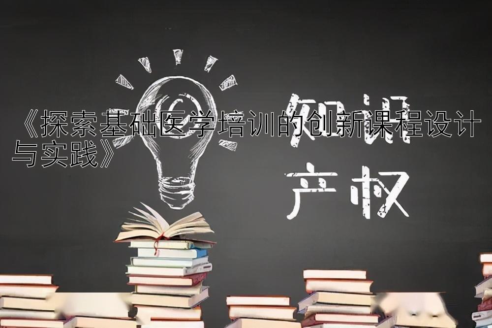 《探索基础医学培训的创新课程设计与实践》