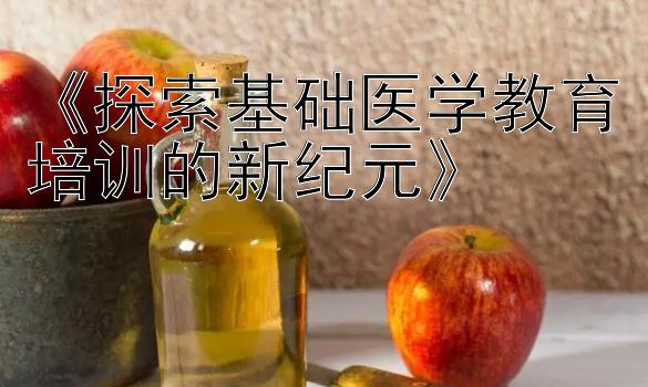 《探索基础医学教育培训的新纪元》