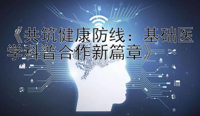 《共筑健康防线：基础医学科普合作新篇章》