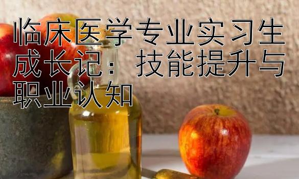 临床医学专业实习生成长记：技能提升与职业认知