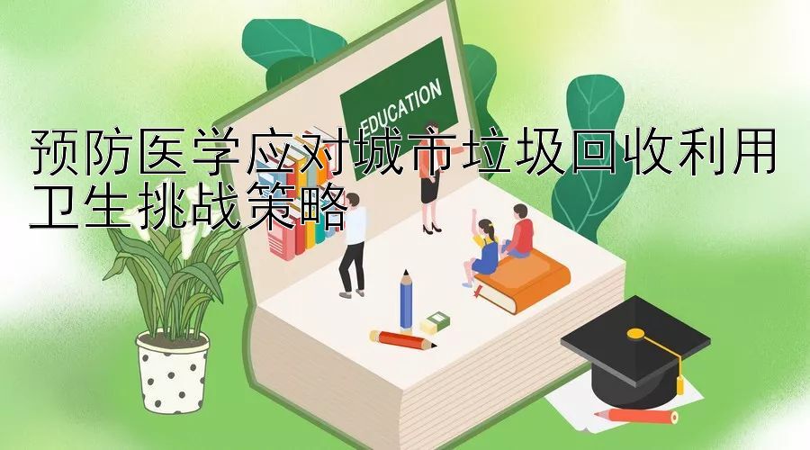 预防医学应对城市垃圾回收利用卫生挑战策略