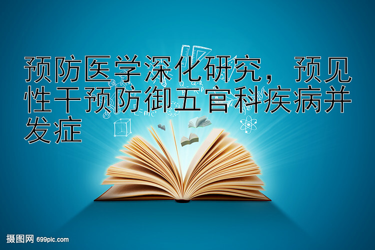 预防医学深化研究，预见性干预防御五官科疾病并发症