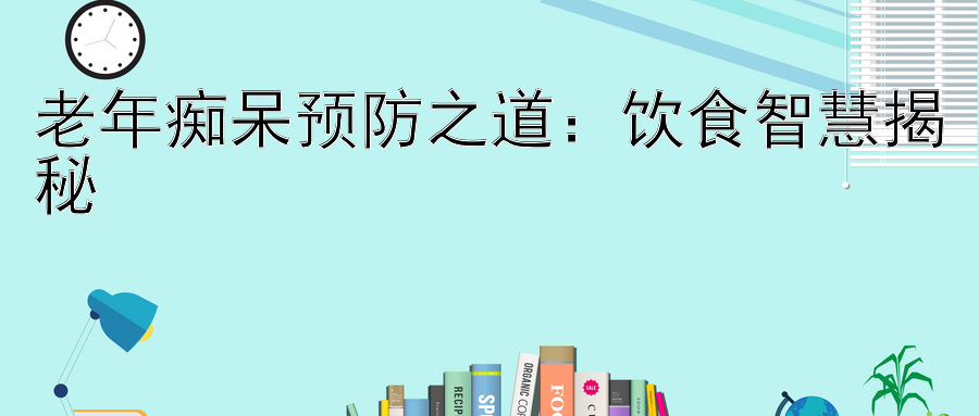 老年痴呆预防之道：饮食智慧揭秘