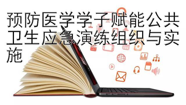 预防医学学子赋能公共卫生应急演练组织与实施