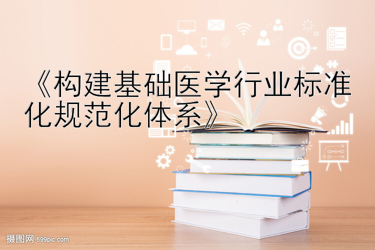 《构建基础医学行业标准化规范化体系》