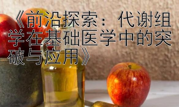 《前沿探索：代谢组学在基础医学中的突破与应用》