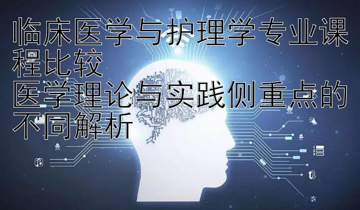 临床医学与护理学专业课程比较  
医学理论与实践侧重点的不同解析