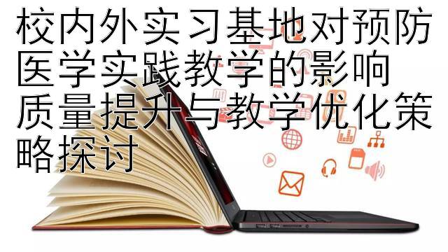 校内外实习基地对预防医学实践教学的影响  
质量提升与教学优化策略探讨