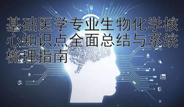 基础医学专业生物化学核心知识点全面总结与系统梳理指南