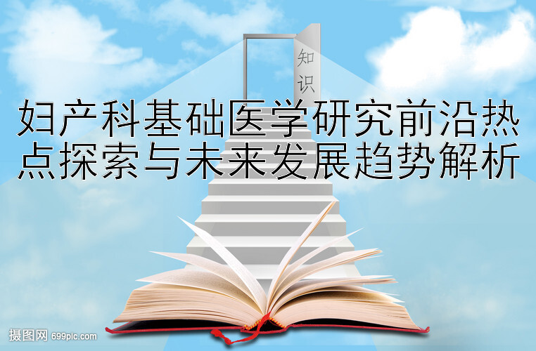 妇产科基础医学研究前沿热点探索与未来发展趋势解析