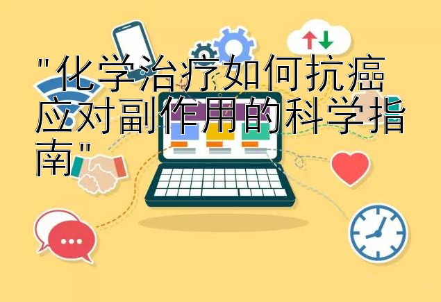 化学治疗如何抗癌 应对副作用的科学指南