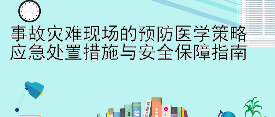 事故灾难现场的预防医学策略  
应急处置措施与安全保障指南