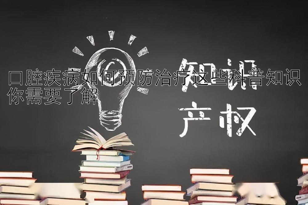 导师回血人工计划   口腔疾病如何预防治疗这些科普知识你需要了解