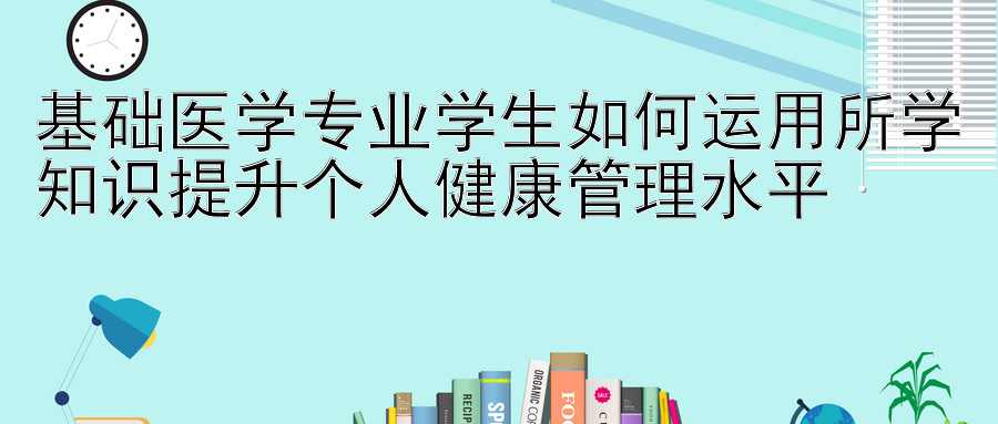 基础医学专业学生如何运用所学知识提升个人健康管理水平