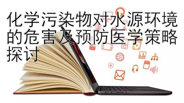 化学污染物对水源环境的危害及预防医学策略探讨