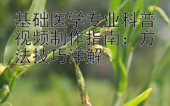 基础医学专业科普视频制作指南：方法技巧详解