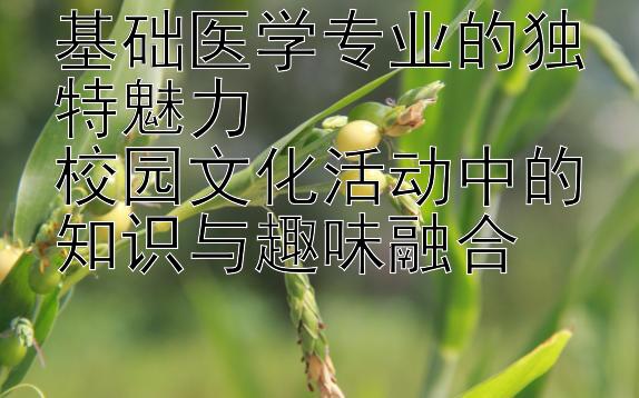 基础医学专业的独特魅力  
校园文化活动中的知识与趣味融合